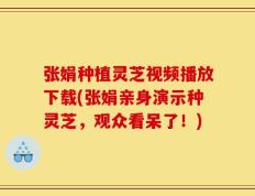 张娟种植灵芝视频播放下载(张娟亲身演示种灵芝，观众看呆了！)