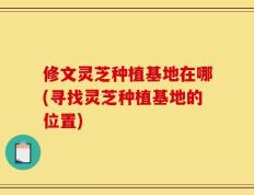 修文灵芝种植基地在哪(寻找灵芝种植基地的位置)