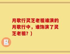 月歌行灵芝老祖谁演的月歌行中，谁饰演了灵芝老祖？)