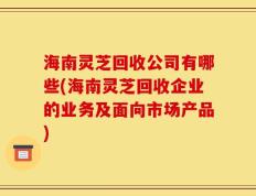 海南灵芝回收公司有哪些(海南灵芝回收企业的业务及面向市场产品)