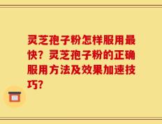 灵芝孢子粉怎样服用最快？灵芝孢子粉的正确服用方法及效果加速技巧？