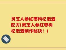 灵芝人参红枣枸杞泡酒配方(灵芝人参红枣枸杞泡酒制作秘诀！)