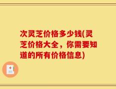 次灵芝价格多少钱(灵芝价格大全，你需要知道的所有价格信息)