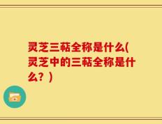 灵芝三萜全称是什么(灵芝中的三萜全称是什么？)