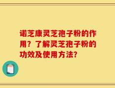 诺芝康灵芝孢子粉的作用？了解灵芝孢子粉的功效及使用方法？