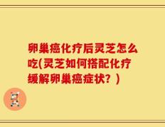 卵巢癌化疗后灵芝怎么吃(灵芝如何搭配化疗缓解卵巢癌症状？)