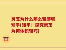 灵芝为什么那么轻薄呢知乎(知乎：探究灵芝为何体积轻巧)