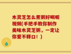木灵芝怎么煮粥好喝呢视频(手把手教你制作美味木灵芝粥，一定让你爱不释口！)