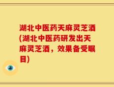 湖北中医药天麻灵芝酒(湖北中医药研发出天麻灵芝酒，效果备受瞩目)