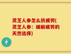 灵芝人参怎么抗疲劳(灵芝人参：缓解疲劳的天然选择)