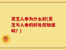 灵芝人参为什么好(灵芝与人参的好处你知道吗？)