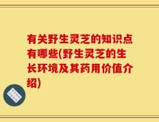 有关野生灵芝的知识点有哪些(野生灵芝的生长环境及其药用价值介绍)