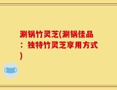 涮锅竹灵芝(涮锅佳品：独特竹灵芝享用方式)