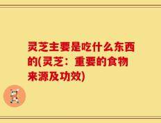 灵芝主要是吃什么东西的(灵芝：重要的食物来源及功效)