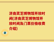 济南灵芝博物馆开放时间(济南灵芝博物馆开放时间及门票价格收费介绍)