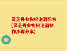 灵芝丹参枸杞泡酒配方(灵芝丹参枸杞泡酒制作步骤分享)