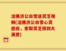 活佛济公白雪送灵芝视频(活佛济公白雪心灵感应，索取灵芝得到大满贯)