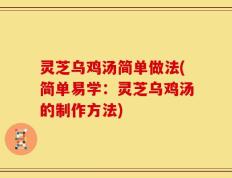 灵芝乌鸡汤简单做法(简单易学：灵芝乌鸡汤的制作方法)