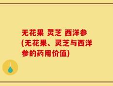 无花果 灵芝 西洋参(无花果、灵芝与西洋参的药用价值)