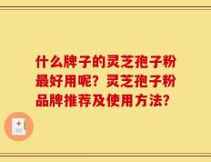 什么牌子的灵芝孢子粉最好用呢？灵芝孢子粉品牌推荐及使用方法？
