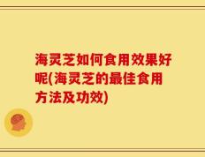 海灵芝如何食用效果好呢(海灵芝的最佳食用方法及功效)