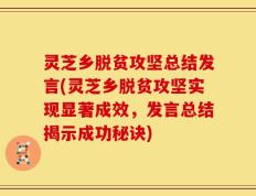 灵芝乡脱贫攻坚总结发言(灵芝乡脱贫攻坚实现显著成效，发言总结揭示成功秘诀)