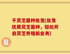 干灵芝菌种批发(批发优质灵芝菌种，轻松开启灵芝养殖新业务)