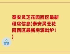 泰安灵芝花园西区最新租房信息(泰安灵芝花园西区最新房源出炉！)