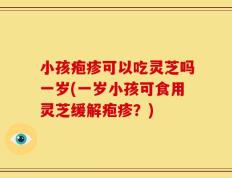 小孩疱疹可以吃灵芝吗一岁(一岁小孩可食用灵芝缓解疱疹？)