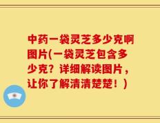 中药一袋灵芝多少克啊图片(一袋灵芝包含多少克？详细解读图片，让你了解清清楚楚！)