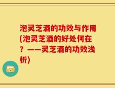 泡灵芝酒的功效与作用(泡灵芝酒的好处何在？——灵芝酒的功效浅析)