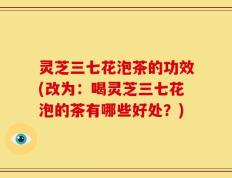 灵芝三七花泡茶的功效(改为：喝灵芝三七花泡的茶有哪些好处？)
