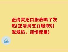 正清灵芝口服液喝了发热(正清灵芝口服液引发发热，谨慎使用)
