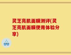 灵芝亮肌面膜测评(灵芝亮肌面膜使用体验分享)