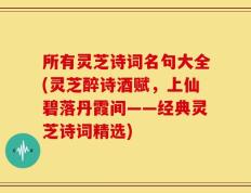 所有灵芝诗词名句大全(灵芝醉诗酒赋，上仙碧落丹霞间——经典灵芝诗词精选)