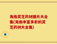 海南灵芝药材图片大全集(海南丰富多彩的灵芝药材大全集)