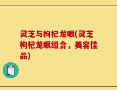 灵芝与枸杞龙眼(灵芝枸杞龙眼组合，美容佳品)