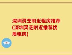 深圳灵芝附近租房推荐(深圳灵芝附近推荐优质租房)