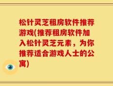 松针灵芝租房软件推荐游戏(推荐租房软件加入松针灵芝元素，为你推荐适合游戏人士的公寓)