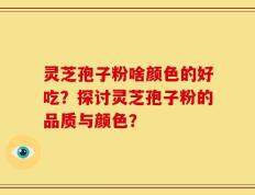 灵芝孢子粉啥颜色的好吃？探讨灵芝孢子粉的品质与颜色？