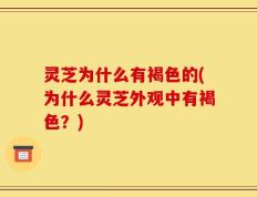 灵芝为什么有褐色的(为什么灵芝外观中有褐色？)