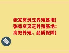 张家窝灵芝养殖基地(张家窝灵芝养殖基地：高效养殖，品质保障)