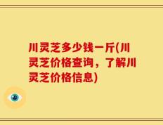 川灵芝多少钱一斤(川灵芝价格查询，了解川灵芝价格信息)