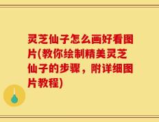 灵芝仙子怎么画好看图片(教你绘制精美灵芝仙子的步骤，附详细图片教程)