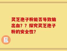 灵芝孢子粉能否导致脑出血？？探究灵芝孢子粉的安全性？