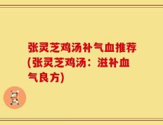 张灵芝鸡汤补气血推荐(张灵芝鸡汤：滋补血气良方)