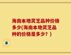 海南本地灵芝品种价格多少(海南本地灵芝品种的价格是多少？)