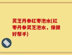 灵芝丹参红枣泡水(红枣丹参灵芝泡水，保健好帮手)