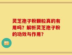 灵芝孢子粉颗粒真的有用吗？解析灵芝孢子粉的功效与作用？
