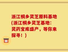 浙江桐乡灵芝原料基地(浙江桐乡灵芝基地：灵药宝库盛产，等你来探寻！)